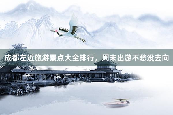 成都左近旅游景点大全排行，周末出游不愁没去向